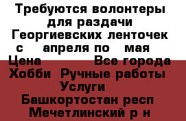 Требуются волонтеры для раздачи Георгиевских ленточек с 30 апреля по 9 мая. › Цена ­ 2 000 - Все города Хобби. Ручные работы » Услуги   . Башкортостан респ.,Мечетлинский р-н